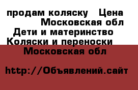 продам коляску › Цена ­ 10 000 - Московская обл. Дети и материнство » Коляски и переноски   . Московская обл.